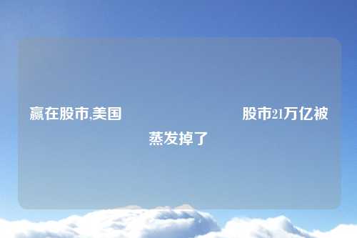 赢在股市,美国🇺🇸股市21万亿被蒸发掉了