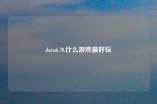 dota6.70,什么游戏最好玩