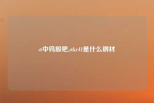 st中钨股吧,stkr41是什么钢材