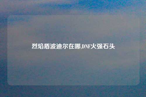 烈焰盾波迪尔在哪,DNF火强石头