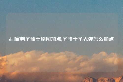 dnf审判圣骑士刷图加点,圣骑士圣光弹怎么加点