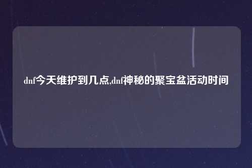 dnf今天维护到几点,dnf神秘的聚宝盆活动时间