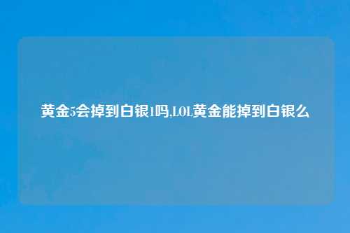 黄金5会掉到白银1吗,LOL黄金能掉到白银么