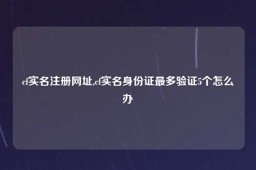 cf实名注册网址,cf实名身份证最多验证5个怎么办