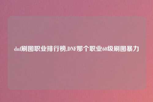 dnf刷图职业排行榜,DNF那个职业60级刷图暴力