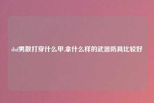 dnf男散打穿什么甲,拿什么样的武器防具比较好