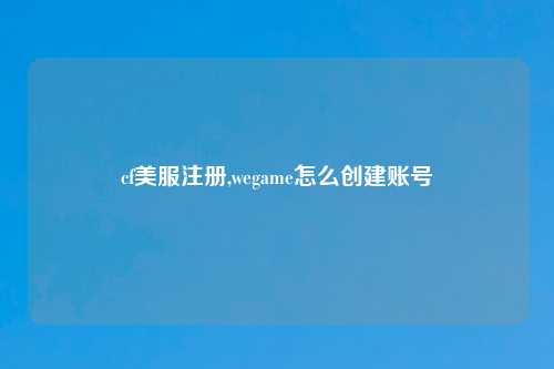cf美服注册,wegame怎么创建账号