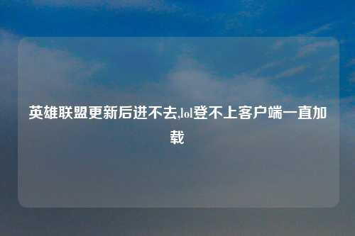 英雄联盟更新后进不去,lol登不上客户端一直加载