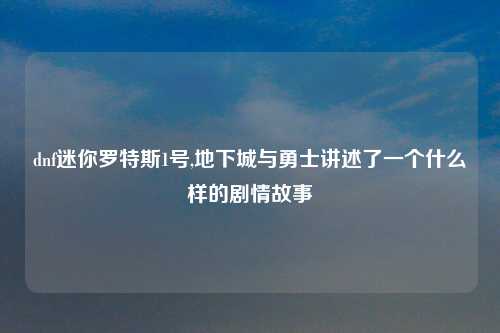 dnf迷你罗特斯1号,地下城与勇士讲述了一个什么样的剧情故事