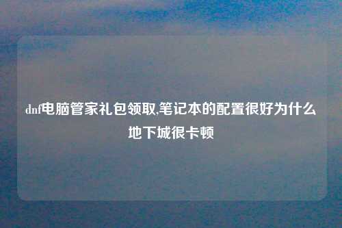 dnf电脑管家礼包领取,笔记本的配置很好为什么地下城很卡顿
