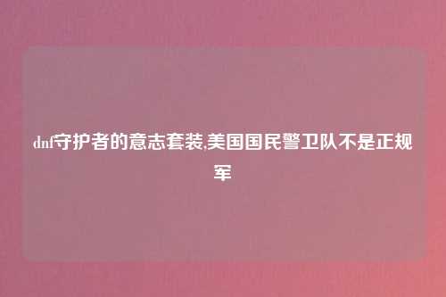 dnf守护者的意志套装,美国国民警卫队不是正规军