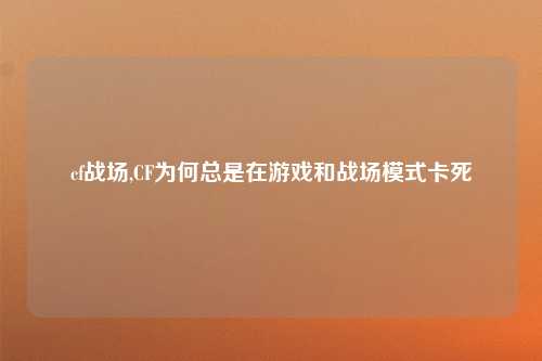 cf战场,CF为何总是在游戏和战场模式卡死