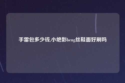 手雷包多少钱,小绝影beng丝鞋面好刷吗