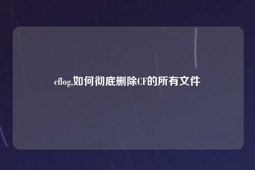 cflog,如何彻底删除CF的所有文件
