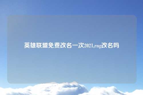英雄联盟免费改名一次2021,rng改名吗