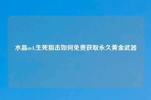水晶m4,生死狙击如何免费获取永久黄金武器