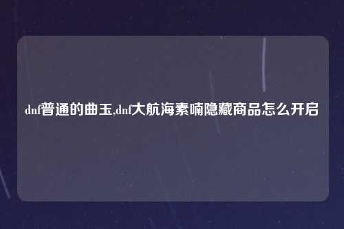 dnf普通的曲玉,dnf大航海素喃隐藏商品怎么开启
