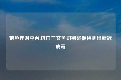 带鱼理财平台,进口三文鱼切割案板检测出新冠病毒