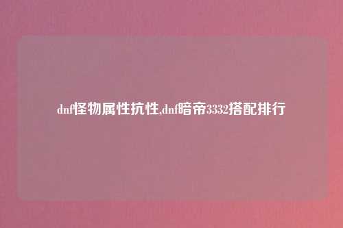 dnf怪物属性抗性,dnf暗帝3332搭配排行