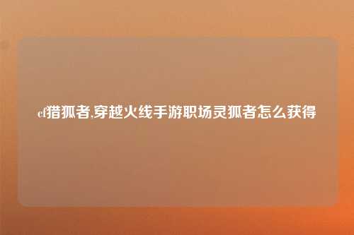 cf猎狐者,穿越火线手游职场灵狐者怎么获得