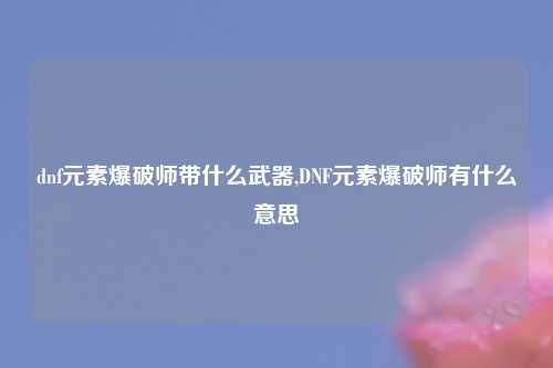 dnf元素爆破师带什么武器,DNF元素爆破师有什么意思