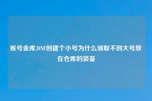 账号金库,DNF创建个小号为什么领取不到大号放在仓库的装备