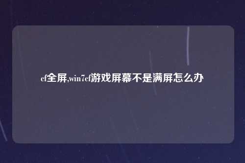 cf全屏,win7cf游戏屏幕不是满屏怎么办