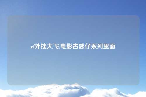 cf外挂大飞,电影古惑仔系列里面