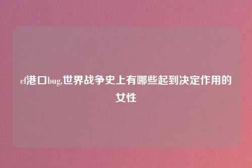 cf港口bug,世界战争史上有哪些起到决定作用的女性
