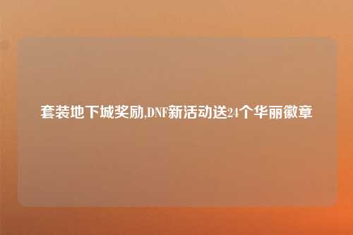 套装地下城奖励,DNF新活动送24个华丽徽章