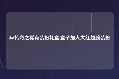 dnf传奇之稀有装扮礼盒,盒子加入大红翅膀装扮