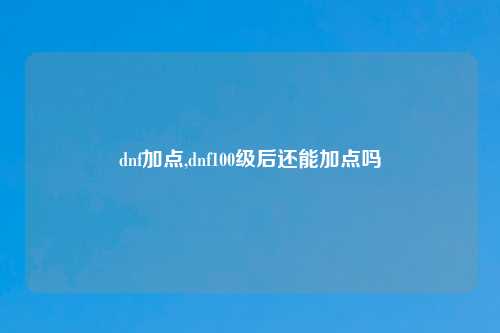 dnf加点,dnf100级后还能加点吗