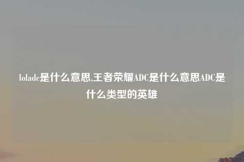 loladc是什么意思,王者荣耀ADC是什么意思ADC是什么类型的英雄