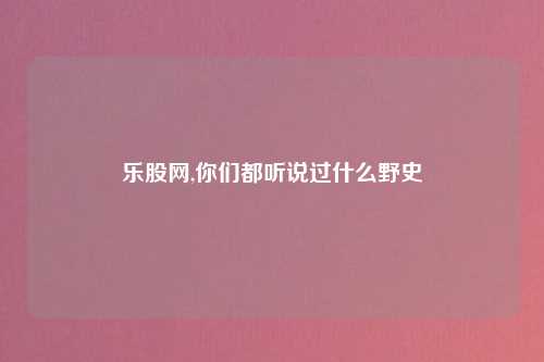 乐股网,你们都听说过什么野史