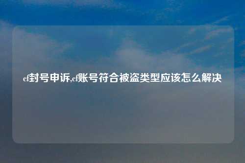 cf封号申诉,cf账号符合被盗类型应该怎么解决