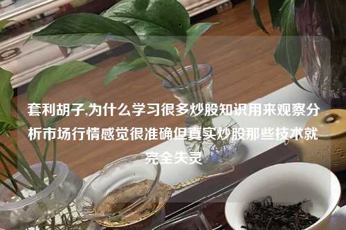 套利胡子,为什么学习很多炒股知识用来观察分析市场行情感觉很准确但真实炒股那些技术就完全失灵