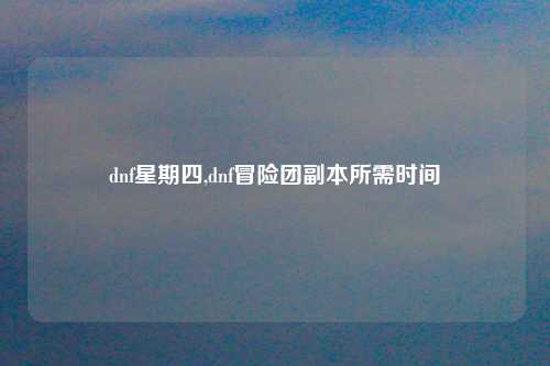 dnf星期四,dnf冒险团副本所需时间