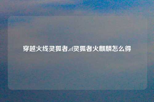 穿越火线灵狐者,cf灵狐者火麒麟怎么得