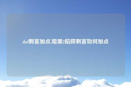 dnf刺客加点,暗黑2陷阱刺客如何加点