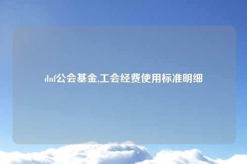 dnf公会基金,工会经费使用标准明细