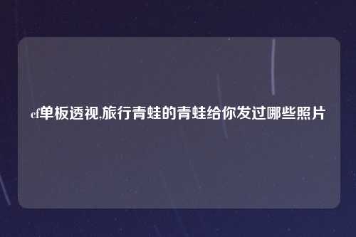 cf单板透视,旅行青蛙的青蛙给你发过哪些照片