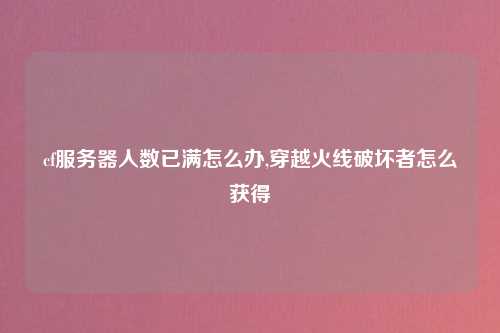 cf服务器人数已满怎么办,穿越火线破坏者怎么获得