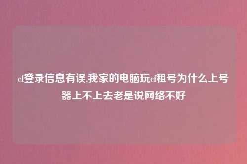 cf登录信息有误,我家的电脑玩cf租号为什么上号器上不上去老是说网络不好