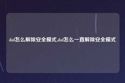 dnf怎么解除安全模式,dnf怎么一直解除安全模式