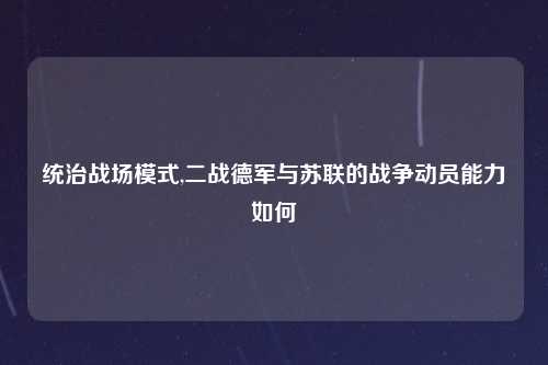 统治战场模式,二战德军与苏联的战争动员能力如何