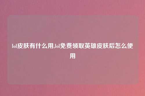 lol皮肤有什么用,lol免费领取英雄皮肤后怎么使用