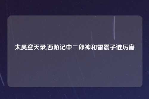 太昊登天录,西游记中二郎神和雷震子谁厉害