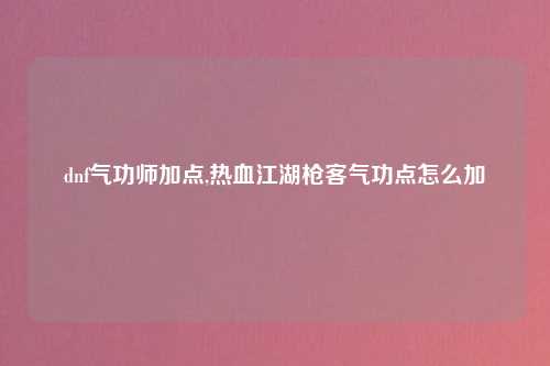 dnf气功师加点,热血江湖枪客气功点怎么加