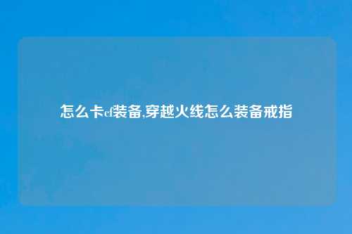 怎么卡cf装备,穿越火线怎么装备戒指