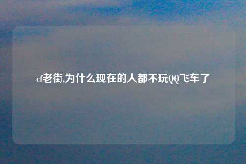 cf老街,为什么现在的人都不玩QQ飞车了